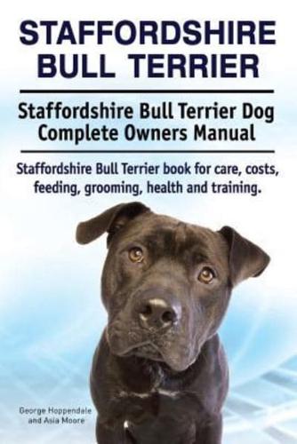 Staffordshire Bull Terrier. Staffordshire Bull Terrier Dog Complete Owners Manual. Staffordshire Bull Terrier Book for Care, Costs, Feeding, Grooming, Health and Training.