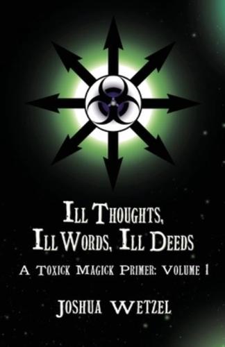 Ill Thoughts, Ill Words, Ill Deeds: A Toxick Magick Primer: Volume 1