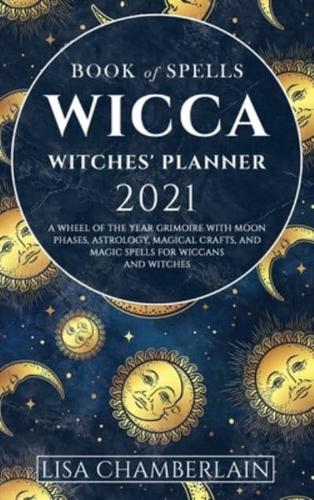 Wicca Book of Spells Witches' Planner 2021: A Wheel of the Year Grimoire with Moon Phases, Astrology, Magical Crafts, and Magic Spells for Wiccans and Witches