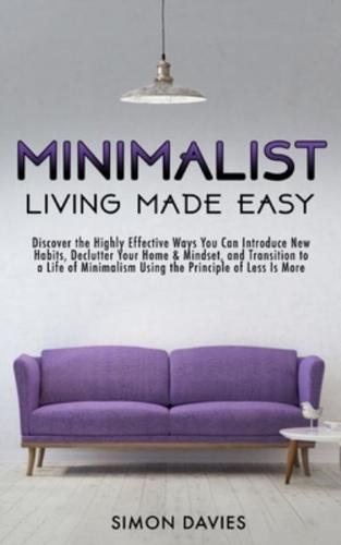 Minimalist Living Made Easy: Discover The Highly Effective Ways You Can Introduce New Habits, Declutter Your Home & Mindset, and Transition to a Life of Minimalism Using the Principle of Less Is More