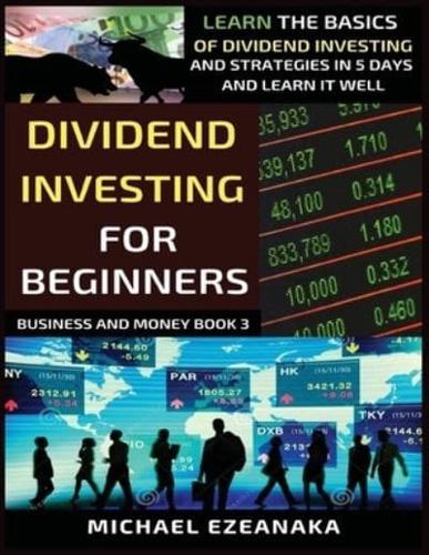 Dividend Investing For Beginners: Learn The Basics Of Dividend Investing And Strategies In 5 Days And Learn It Well