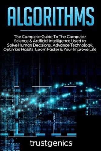 Algorithms: The Complete Guide To The Computer Science & Artificial Intelligence Used to Solve Human Decisions, Advance Technology, Optimize Habits, Learn Faster & Your Improve Life (Two Book Bundle)