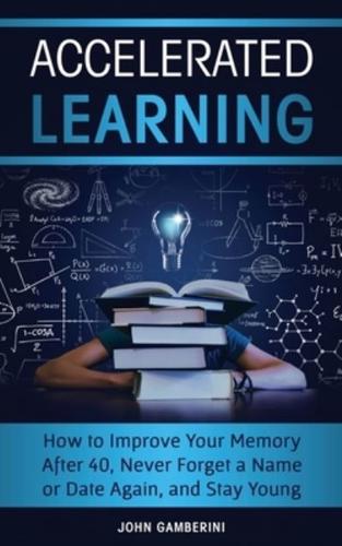 Accelerated Learning: How to Improve Your Memory After 40, Never Forget a Name or Date Again, and Stay Young