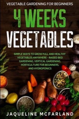 Vegetable Gardening For Beginners: 4 WEEKS VEGETABLES - Simple Ways to Grow Full and Healthy Vegetables Anywhere - Raised Bed Gardening, Vertical Gardening, Horticulture For Beginners, and Hydroponics