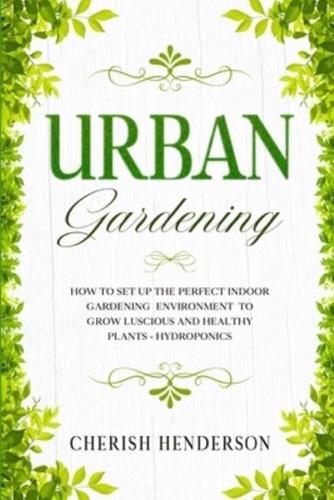 Urban Gardening: How To Set Up The Perfect Indoor Gardening Environment To Grow Luscious and Healthy Plants - Hydroponics