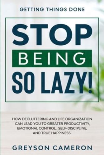 Getting Things Done: STOP BEING SO LAZY! - How Decluttering and Life Organization Can Lead You To Greater Productivity, Emotional Control, Self-Discipline, and True Happiness