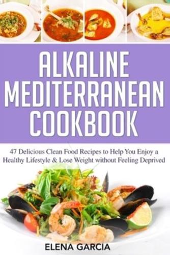 Alkaline Mediterranean Cookbook: 47 Delicious Clean Food Recipes to Help You Enjoy a Healthy Lifestyle and Lose Weight without Feeling Deprived