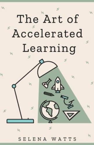 The Art of Accelerated Learning : Proven Scientific Strategies for Speed Reading, Faster Learning and Unlocking Your Full Potential
