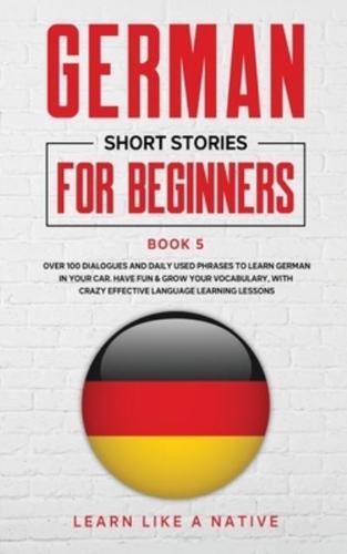 German Short Stories for Beginners Book 5: Over 100 Dialogues and Daily Used Phrases to Learn German in Your Car. Have Fun & Grow Your Vocabulary, with Crazy Effective Language Learning Lessons