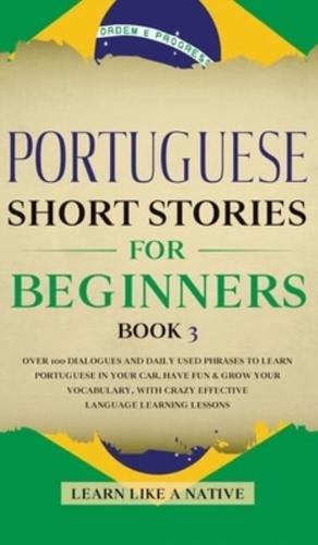 Portuguese Short Stories for Beginners Book 3: Over 100 Dialogues & Daily Used Phrases to Learn Portuguese in Your Car. Have Fun & Grow Your Vocabulary, with Crazy Effective Language Learning Lessons