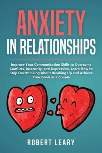 Anxiety in Relationships: Improve Your Communication Skills to Overcome Conflicts, Insecurity, and Depression, Learn How to Stop Overthinking About Breaking Up and Achieve Your Goals as a Couple