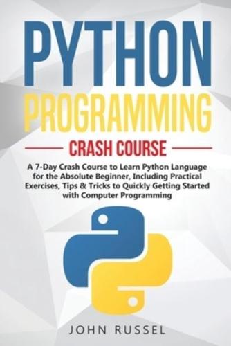 Python Programming: A 7-Day Crash Course to Learn Python Language for the Absolute Beginner, Including Practical Exercises, Tips & Tricks to Quickly Getting Started with Computer Programming