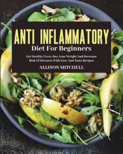 ANTI-INFLAMMATORY  DIET FOR BEGINNERS: Eat Healthy Every Day, Lose Weight And Decrease Risk  Of Diseases With Easy And Tasty Recipes