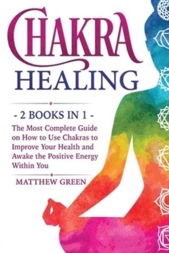 Chakra Healing: The Most Complete Guide on How to Use Chakras to Improve Your Health and Awake the Positive Energy Within You