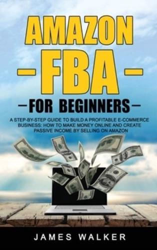 Amazon FBA for Beginners: A Step-by-Step Guide to Build a Profitable E-Commerce Business: How to Make Money Online and Create Passive Income by Selling on Amazon