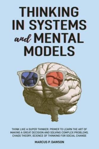 Thinking in Systems and Mental Models: Think Like a Super Thinker. Primer to Learn the Art of Making a Great Decision and Solving Complex Problems. Chaos Theory, Science of Thinking for Social Change