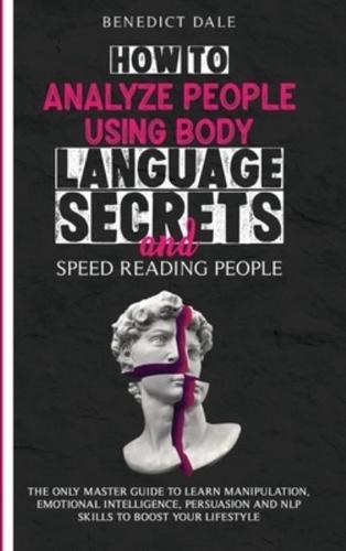 How to Analyze People Using Body Language Secrets and Speed-Reading People: The Only Master Guide to Learn Manipulation, Emotional Intelligence, Persuasion and NLP Skills to Boost Your Lifestyle