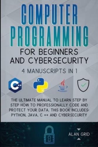 Computer Programming for Beginners and Cybersecurity: 4 MANUSCRIPTS IN 1: The Ultimate Manual to Learn step by step How to Professionally Code and Protect Your Data. This Book includes: Python, Java, C ++ and Cybersecurity