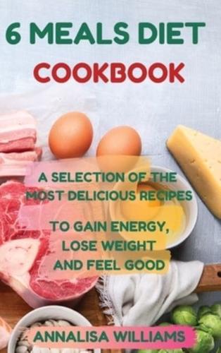6 MEALS DIET COOKBOOK: A SELECTION OF THE  MOST DELICIOUS RECIPES TO GAIN ENERGY, LOSE WEIGHT AND FEEL GOOD
