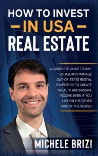 How to Invest in USA Real Estate: A Complete Guide To Buy, Rehab, And Manage Out-Of-State Rental Properties To Create Wealth And Passive Income, Even If You Live On The Other Side Of The World