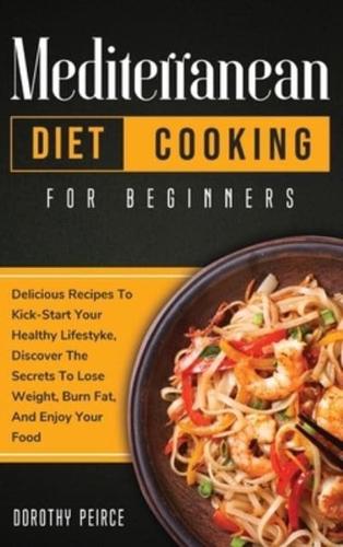 Mediterranean Diet Cooking for Beginners: Delicious Recipes To Kick-Start Healthy Lifestyle, Discover The Secrets To Lose Weight, Burn Fat, And Enjoy Your Food