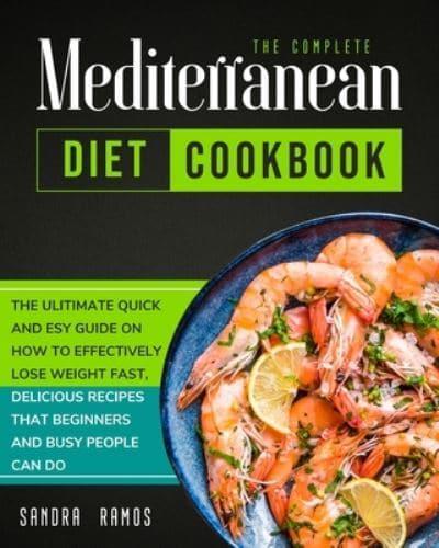 The Complete Mediterranean Diet Cookbook: THE ULITIMATE QUICK AND ESY GUIDE ON HOW TO EFFECTIVELY LOSE WEIGHT FAST, DELICIOUS RECIPES THAT BEGINNERS AND BUSY PEOPLE CAN DO
