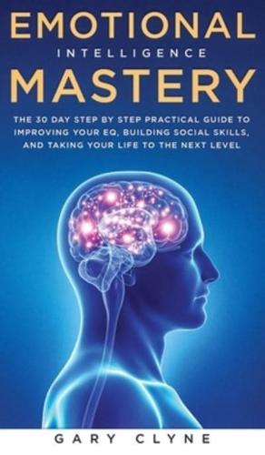 Emotional Intelligence Mastery: The 30 Day Step by Step Practical Guide to Improving your EQ, Building Social Skills, and Taking your Life to The Next Level