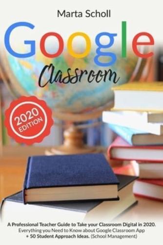 Google Classroom: A Professional Teacher's Guide to Take your Classroom Digital in 2020. Everything you Need to Know about Google Classroom App + 50 Student Approach ideas. (School Management)