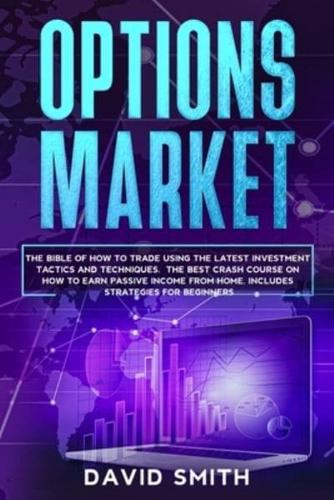 Options Market: The Bible Of How To Trade Using The Latest Investment Tactics And Techniques. The Best Crash Course On How To Earn Passive Income From Home. Includes Strategies For Beginners.
