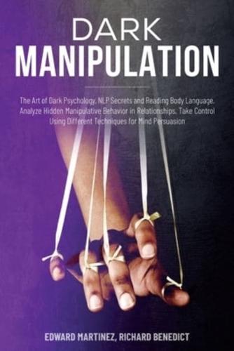 Dark Manipulation: The Art of Dark Psychology, NLP Secrets and Reading Body Language. Analyze Hidden Manipulative Behavior in Relationships. Take Control Using Different Techniques for Mind Persuasion