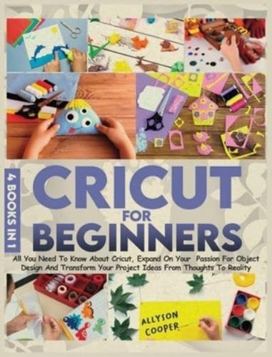 Cricut For Beginners: 4 books in 1: All You Need To Know About Cricut, Expand On Your  Passion For Object Design And Transform Your Project Ideas From Thoughts To Reality