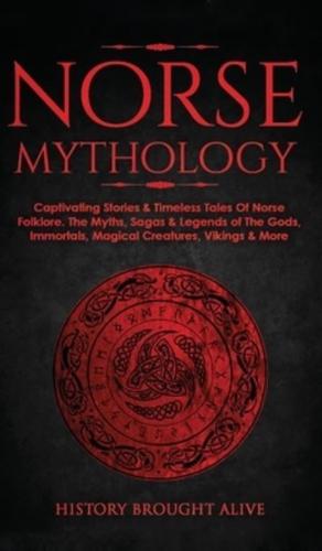 Norse Mythology: Captivating Stories &amp; Timeless Tales Of Norse Folklore. The Myths, Sagas &amp; Legends of The Gods, Immortals, Magical Creatures, Vikings &amp; More