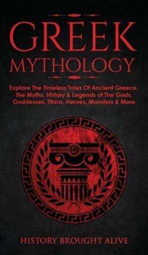 Greek Mythology: Explore The Timeless Tales Of Ancient Greece, The Myths, History &amp; Legends of The Gods, Goddesses, Titans, Heroes, Monsters &amp; More