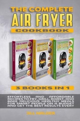 THE COMPLETE AIR FRYER COOKBOOK: EFFORTLESS AND AFFORDABLE RECIPES TO FRY, GRILL, ROAST, AND BAKE DELICIOUS HEALTHY MEALS FOR SMART PEOPLE ON A BUDGET AND GET THE BEST RESULTS EVERY DAY