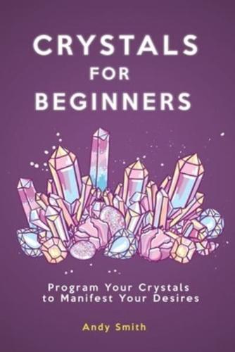 Crystals for Beginners: Program Your Crystals to Manifest Your Desires