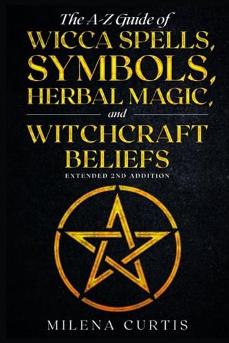 The A-Z Guide of Wicca Spells, Symbols, Herbal Magic, and Witchcraft Beliefs. Extended 2nd Addition.