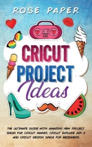 Cricut Project Ideas: The Ultimate Guide with Amazing New Project Ideas for Cricut Maker, Cricut Explore Air 2 and Cricut Design Space for Beginners