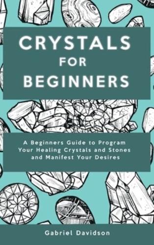Crystal for Beginners: A Beginners Guide to Program Your Healing Crystals and Stones and Manifest Your Desires