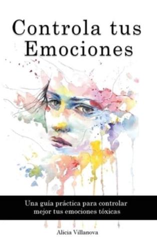 Controla tus Emociones: Una guía práctica para controlar mejor tus emociones tóxicas