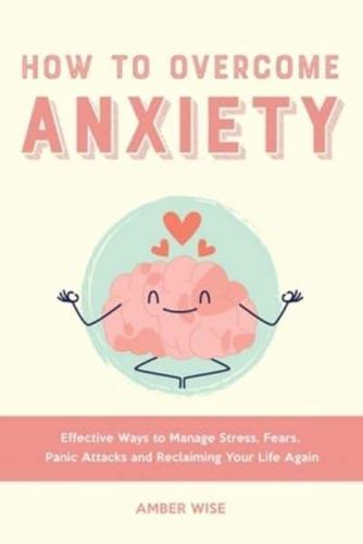 How to Overcome Anxiety: Effective Ways to Manage Stress, Fears, Panic Attacks and Reclaiming Your Life Again
