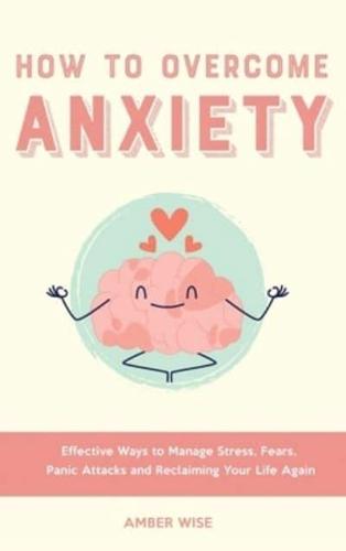 How to Overcome Anxiety: Effective Ways to Manage Stress, Fears, Panic Attacks and Reclaiming Your Life Again