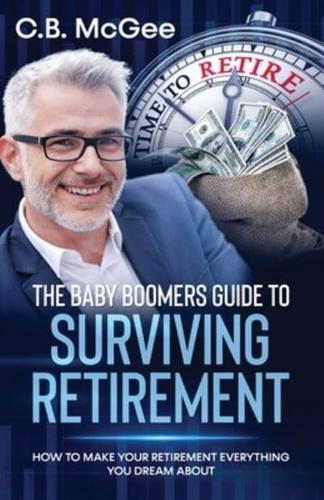 THE BABY BOOMERS GUIDE TO SURVIVING RETIREMENT: HOW TO MAKE YOUR RETIREMENT EVERYTHING YOU DREAM ABOUT