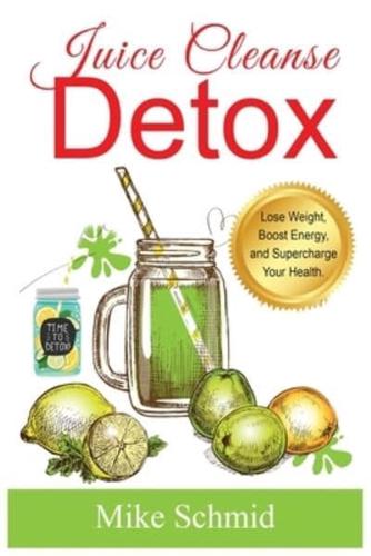 Juice Cleanse Detox: The Ultimate Diet for Weight Loss and Detox   Lose Weight, Boost Energy, and Supercharge Your Health.
