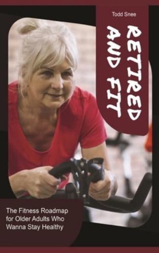Retired and Fit: The Fitness Roadmap for Older Adults Who Wanna Stay Healthy