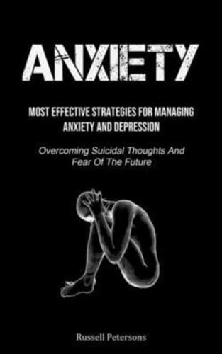 Anxiety: Most Effective Strategies For Managing Anxiety And Depression (Overcoming Suicidal Thoughts And Fear Of The  Future)