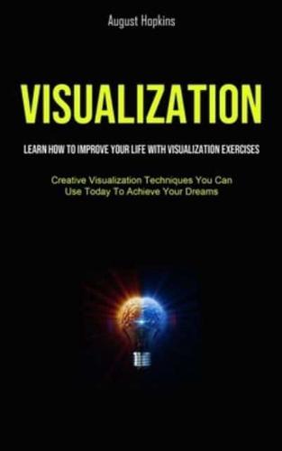 Visualization: Learn How To Improve Your Life With Visualization Exercises (Creative Visualization Techniques You Can Use Today To Achieve Your Dreams)