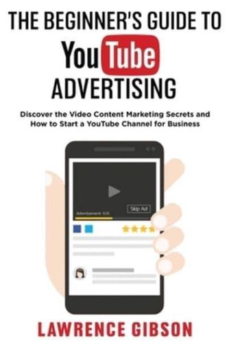 THE BEGINNER'S GUIDE TO YOUTUBE ADVERTISING : Discover the Video Content Marketing Secrets and How to Start a YouTube Channel for Business