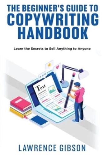THE BEGINNER'S GUIDE TO COPYWRITING MASTERY HANDBOOK: Learn the Secrets to Sell Anything to Anyone
