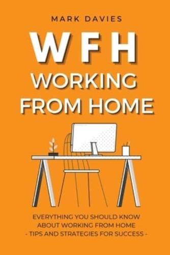 WFH - WORKING FROM HOME: Everything You Should Know About Working From Home - Tips and Strategies for Success