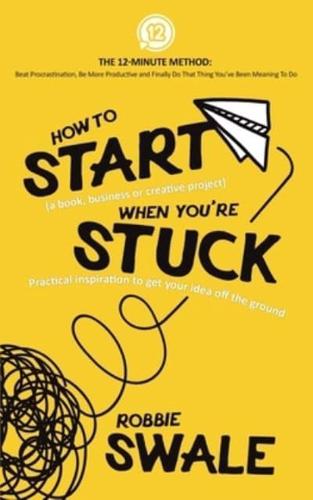 How to Start (a book, business or creative project) When You're Stuck: Practical inspiration to get your idea off the ground